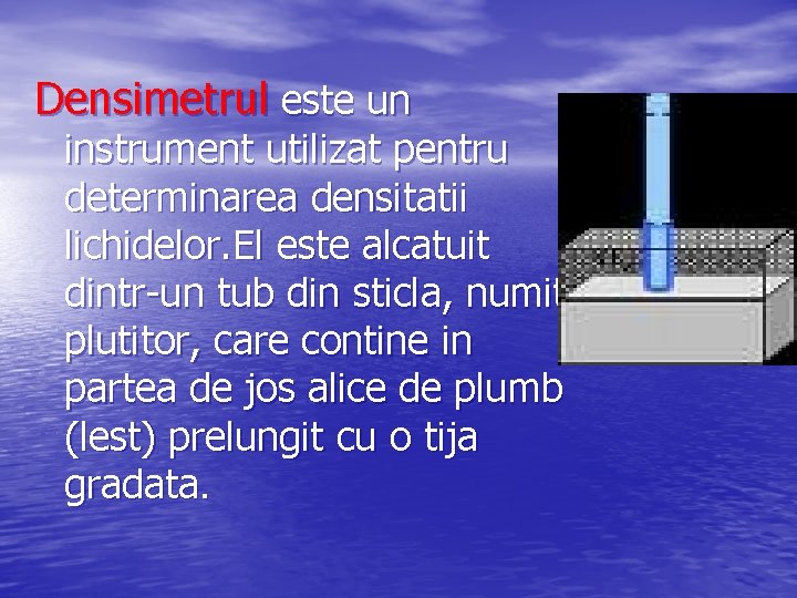 Densimetrul este un instrument utilizat pentru determinarea densitatii lichidelor. El este alcatuit dintr-un tub