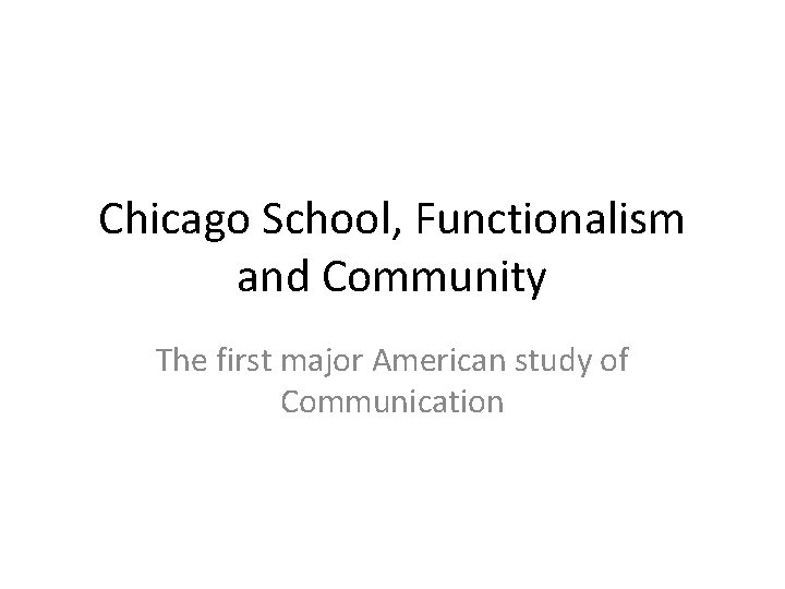 Chicago School, Functionalism and Community The first major American study of Communication 
