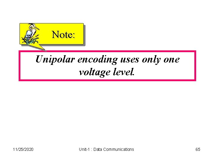 Note: Unipolar encoding uses only one voltage level. 11/25/2020 Unit-1 : Data Communications 65 Note: Unipolar encoding uses only one voltage level. 11/25/2020 Unit-1 : Data Communications 65