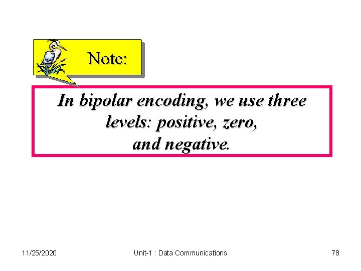 Note: In bipolar encoding, we use three levels: positive, zero, and negative. 11/25/2020 Unit-1 Note: In bipolar encoding, we use three levels: positive, zero, and negative. 11/25/2020 Unit-1