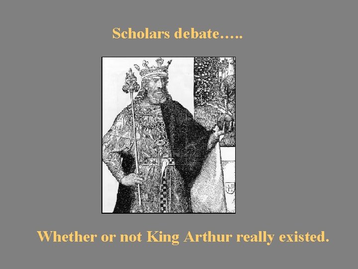 Scholars debate…. . Whether or not King Arthur really existed. 