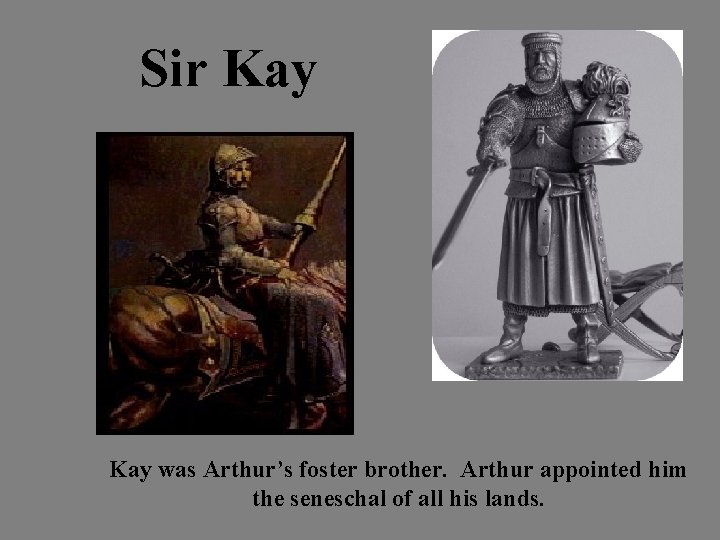 Sir Kay was Arthur’s foster brother. Arthur appointed him the seneschal of all his