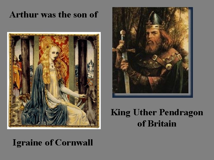 Arthur was the son of King Uther Pendragon of Britain Igraine of Cornwall 