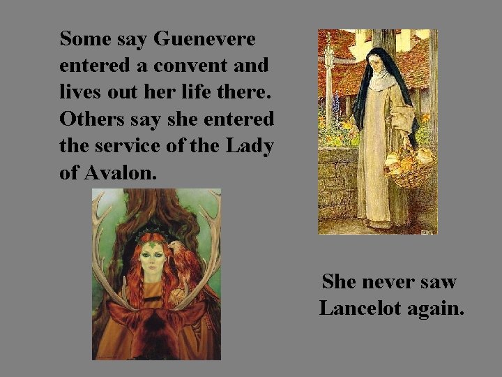 Some say Guenevere entered a convent and lives out her life there. Others say