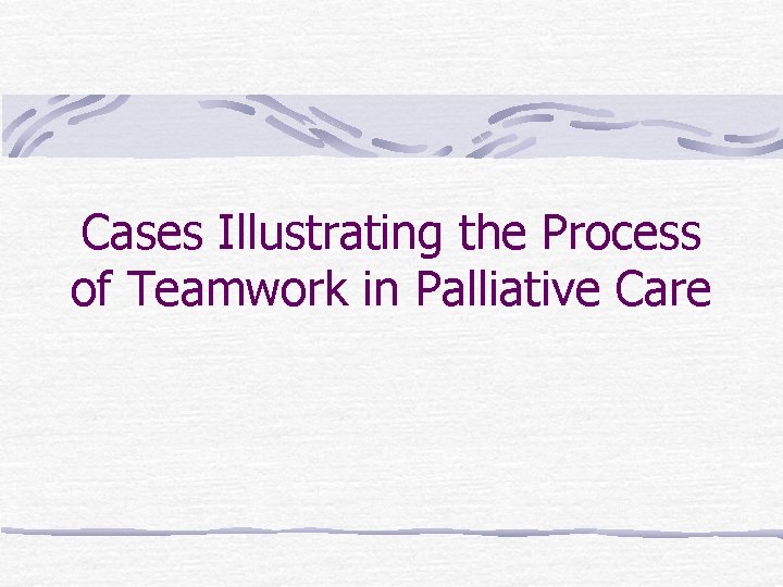 Cases Illustrating the Process of Teamwork in Palliative Care Cases Illustrating the Process of Teamwork in Palliative Care