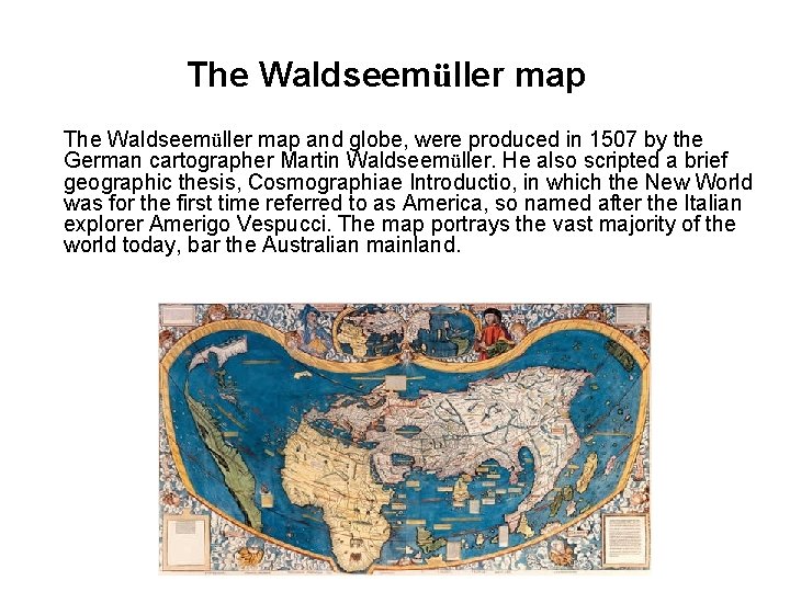 The Waldseemüller map and globe, were produced in 1507 by the German cartographer Martin