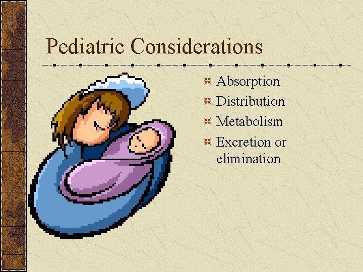 Pediatric Considerations Absorption Distribution Metabolism Excretion or elimination 