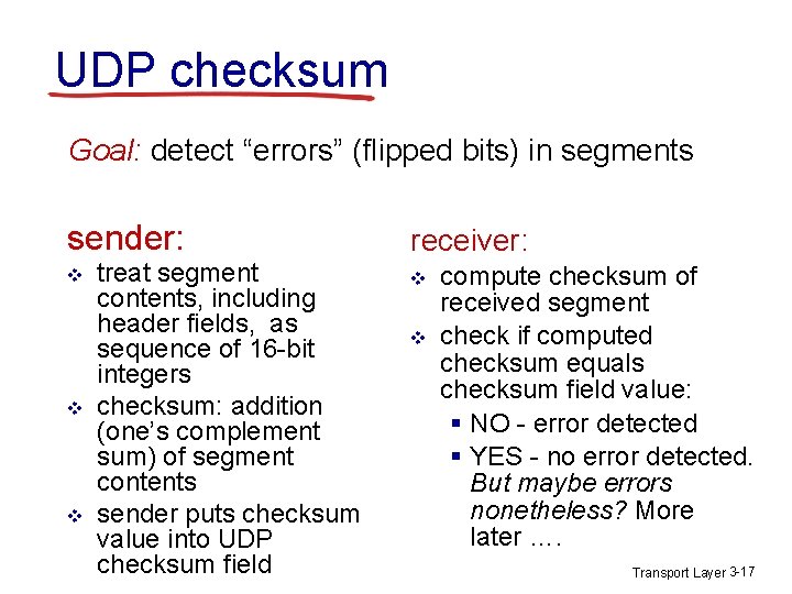 UDP checksum Goal: detect “errors” (flipped bits) in segments sender: v v v treat