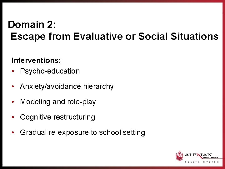 Domain 2: Escape from Evaluative or Social Situations Interventions: • Psycho-education • Anxiety/avoidance hierarchy