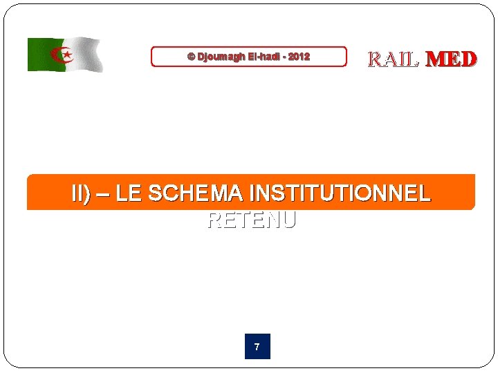 © Djoumagh El-hadi - 2012 RAIL MED II) – LE SCHEMA INSTITUTIONNEL RETENU 7