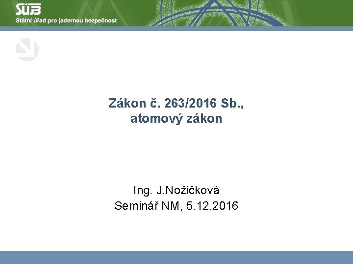 Zákon č. 263/2016 Sb. , atomový zákon Ing. J. Nožičková Seminář NM, 5. 12.