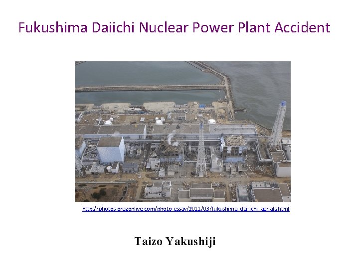 Fukushima Daiichi Nuclear Power Plant Accident http: //photos. oregonlive. com/photo-essay/2011/03/fukushima_dai-ichi_aerials. html Taizo Yakushiji 