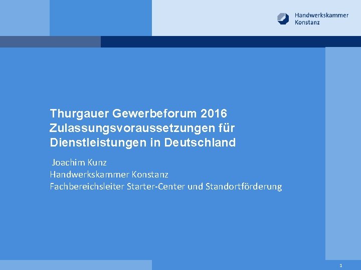 Thurgauer Gewerbeforum 2016 Zulassungsvoraussetzungen für Dienstleistungen in Deutschland Joachim Kunz Handwerkskammer Konstanz Fachbereichsleiter Starter-Center