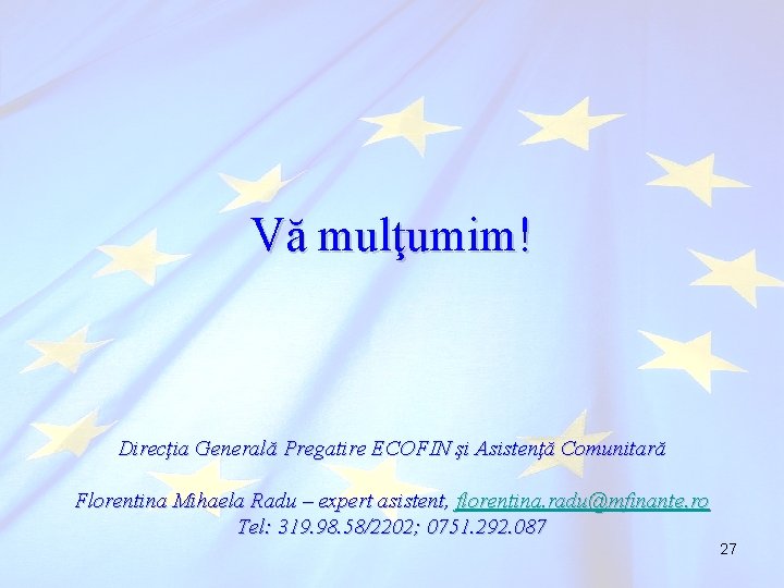 Vă mulţumim! Direcţia Generală Pregatire ECOFIN şi Asistenţă Comunitară Florentina Mihaela Radu – expert