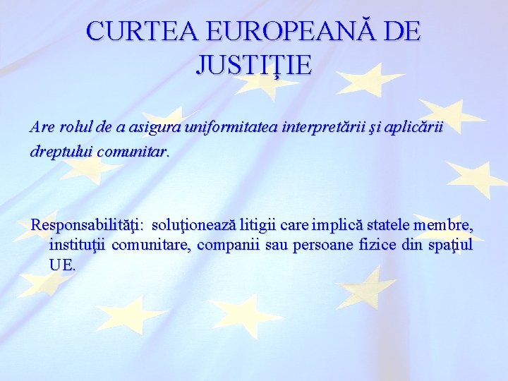 CURTEA EUROPEANĂ DE JUSTIŢIE Are rolul de a asigura uniformitatea interpretării şi aplicării dreptului