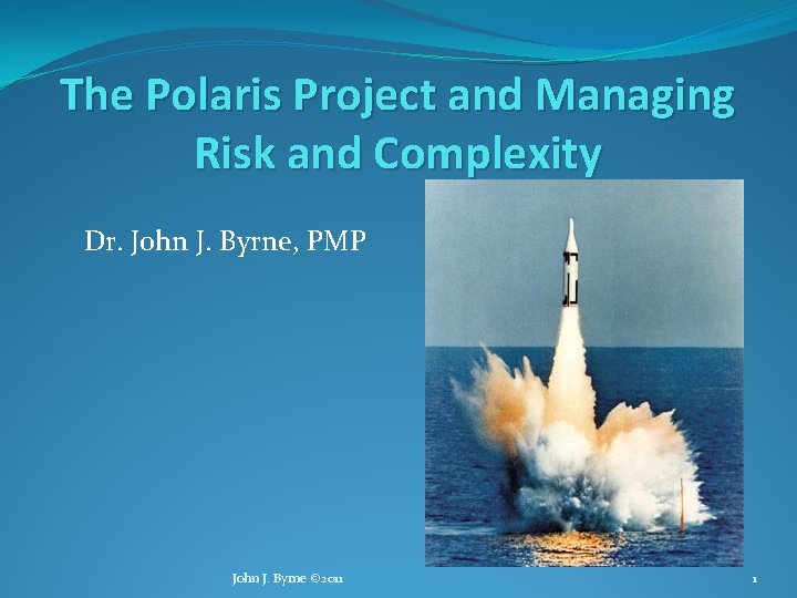The Polaris Project and Managing Risk and Complexity Dr. John J. Byrne, PMP John