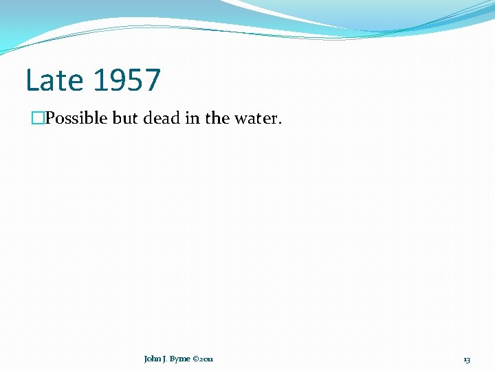 Late 1957 �Possible but dead in the water. John J. Byrne © 2011 13