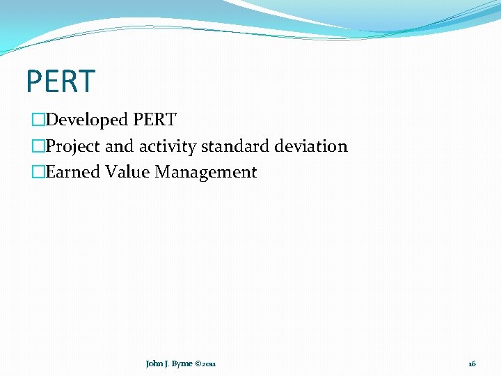 PERT �Developed PERT �Project and activity standard deviation �Earned Value Management John J. Byrne