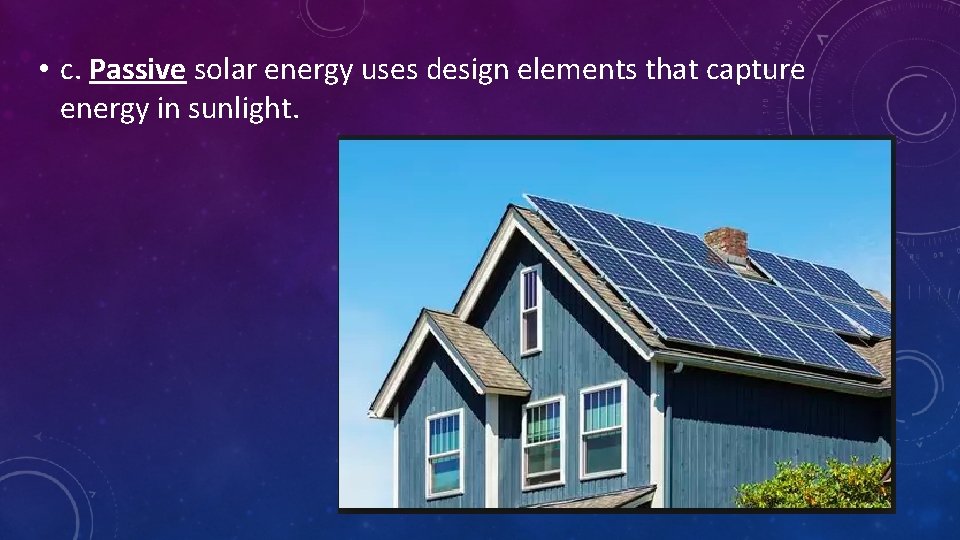  • c. Passive solar energy uses design elements that capture energy in sunlight.