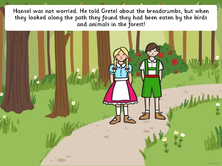 Hansel was not worried. He told Gretel about the breadcrumbs, but when they looked
