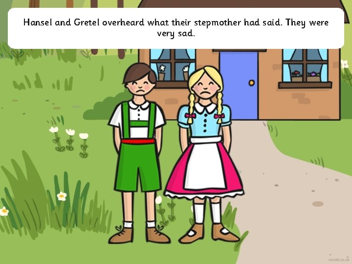 Hansel and Gretel overheard what their stepmother had said. They were very sad. 