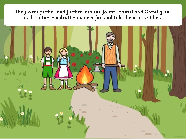 They went further and further into the forest. Hansel and Gretel grew tired, so