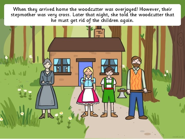 When they arrived home the woodcutter was overjoyed! However, their stepmother was very cross.