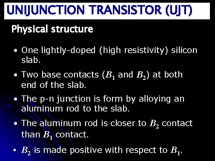UNIJUNCTION TRANSISTOR (UJT) Physical structure • One lightly-doped (high resistivity) silicon slab. • Two