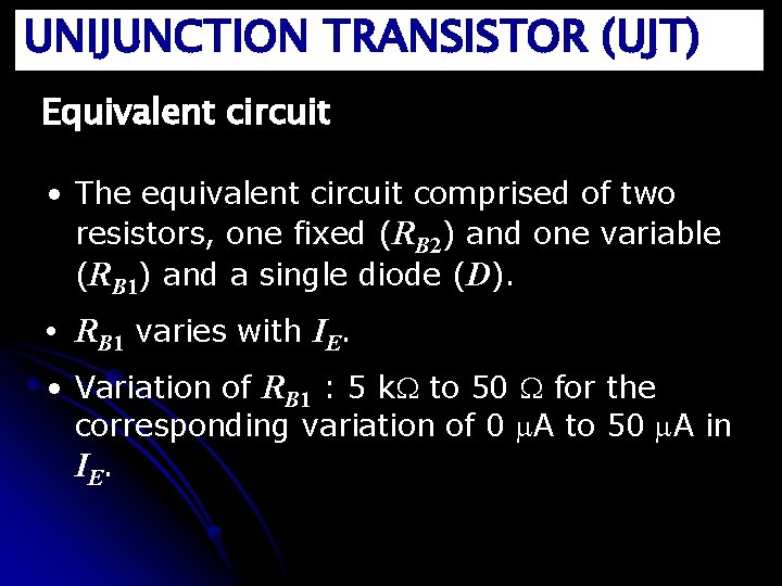 UNIJUNCTION TRANSISTOR (UJT) Equivalent circuit • The equivalent circuit comprised of two resistors, one