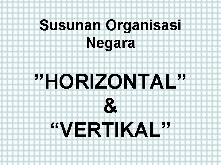 Susunan Organisasi Negara ”HORIZONTAL” & “VERTIKAL” 