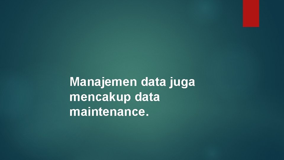 Manajemen data juga mencakup data maintenance. 