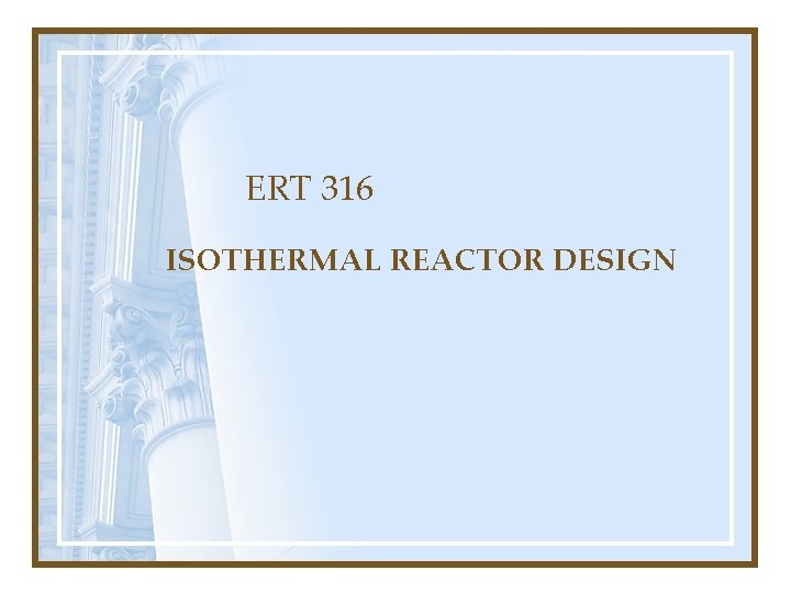 ERT 316 ISOTHERMAL REACTOR DESIGN ERT 316 ISOTHERMAL REACTOR DESIGN