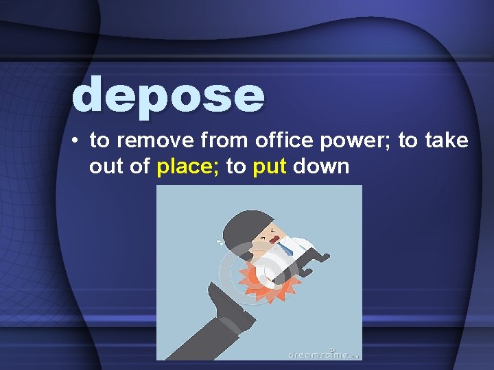 depose • to remove from office power; to take out of place; to put