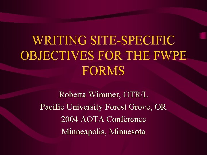 WRITING SITE-SPECIFIC OBJECTIVES FOR THE FWPE FORMS Roberta Wimmer, OTR/L Pacific University Forest Grove,