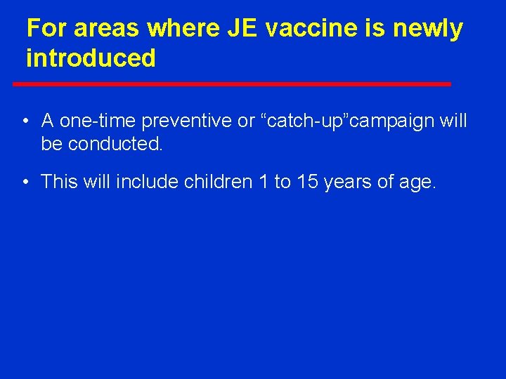 For areas where JE vaccine is newly introduced • A one-time preventive or “catch-up”campaign