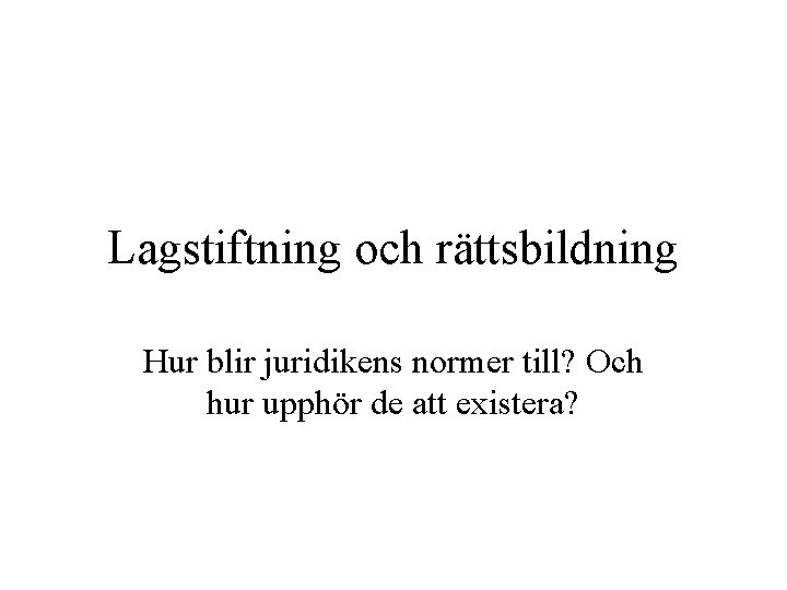 Lagstiftning och rättsbildning Hur blir juridikens normer till? Och hur upphör de att existera?