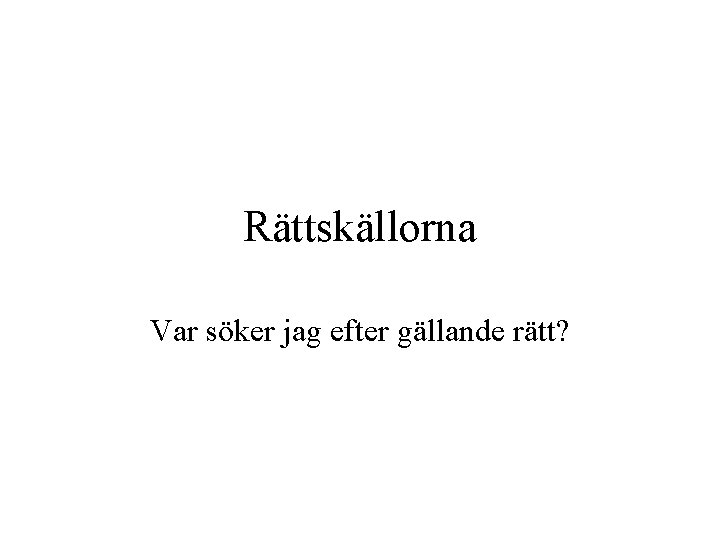 Rättskällorna Var söker jag efter gällande rätt? 