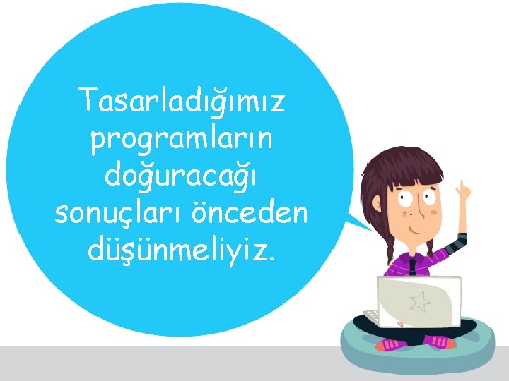 Tasarladığımız programların doğuracağı sonuçları önceden düşünmeliyiz. 