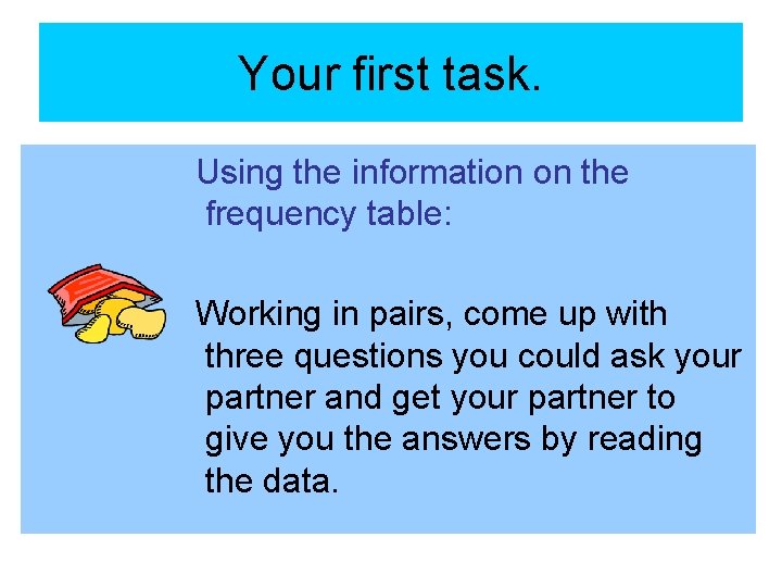 Your first task. Using the information on the frequency table: Working in pairs, come