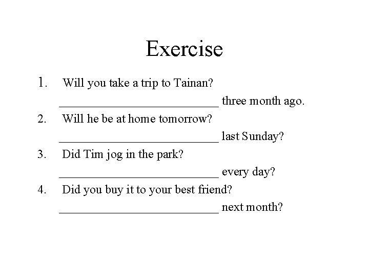Exercise 1. Will you take a trip to Tainan? _____________ three month ago. 2.
