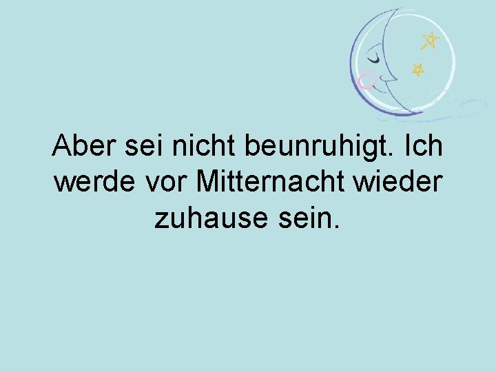 Aber sei nicht beunruhigt. Ich werde vor Mitternacht wieder zuhause sein. 