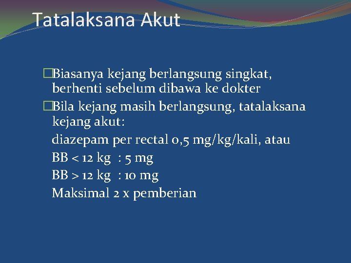 Tatalaksana Akut �Biasanya kejang berlangsung singkat, berhenti sebelum dibawa ke dokter �Bila kejang masih