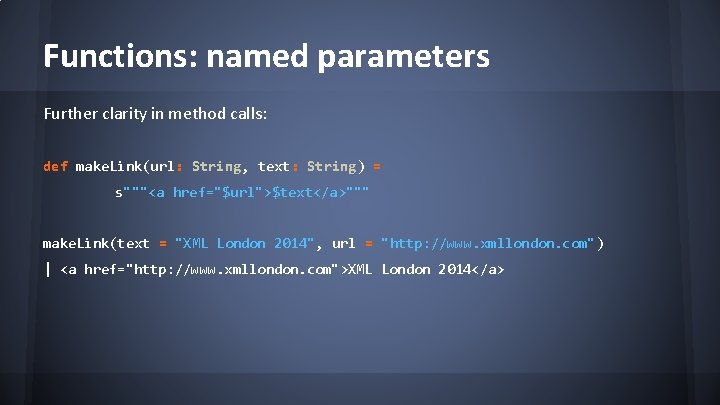 Functions: named parameters Further clarity in method calls: def make. Link(url: String, text: String)