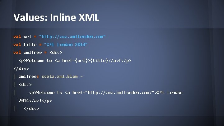 Values: Inline XML val url = "http: //www. xmllondon. com" val title = "XML