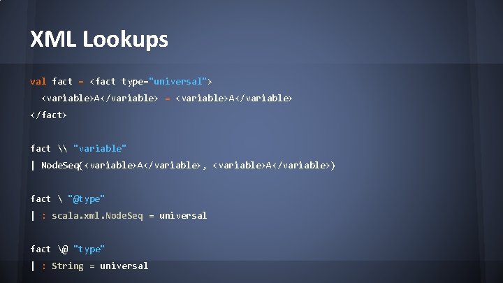 XML Lookups val fact = <fact type="universal"> <variable>A</variable> = <variable>A</variable> </fact> fact \ "variable"