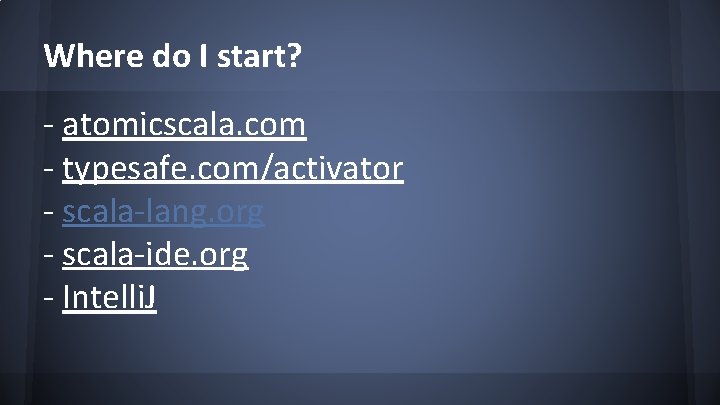 Where do I start? - atomicscala. com - typesafe. com/activator - scala-lang. org -
