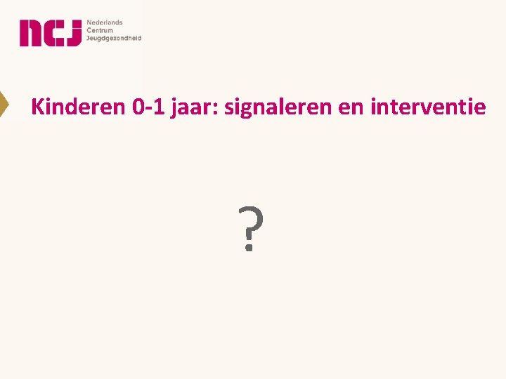 Kinderen 0 -1 jaar: signaleren en interventie ? Kinderen 0 -1 jaar: signaleren en interventie ?
