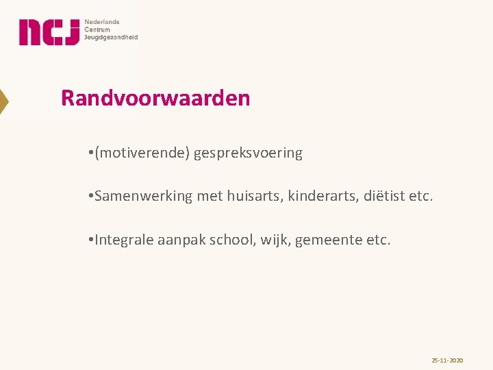 Randvoorwaarden • (motiverende) gespreksvoering • Samenwerking met huisarts, kinderarts, diëtist etc. • Integrale aanpak Randvoorwaarden • (motiverende) gespreksvoering • Samenwerking met huisarts, kinderarts, diëtist etc. • Integrale aanpak