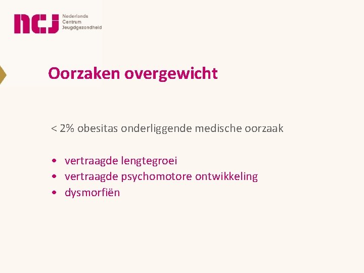 Oorzaken overgewicht < 2% obesitas onderliggende medische oorzaak • vertraagde lengtegroei • vertraagde psychomotore Oorzaken overgewicht < 2% obesitas onderliggende medische oorzaak • vertraagde lengtegroei • vertraagde psychomotore