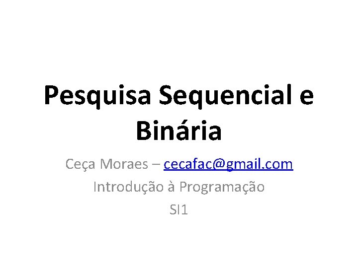 Pesquisa Sequencial e Binária Ceça Moraes – cecafac@gmail. com Introdução à Programação SI 1